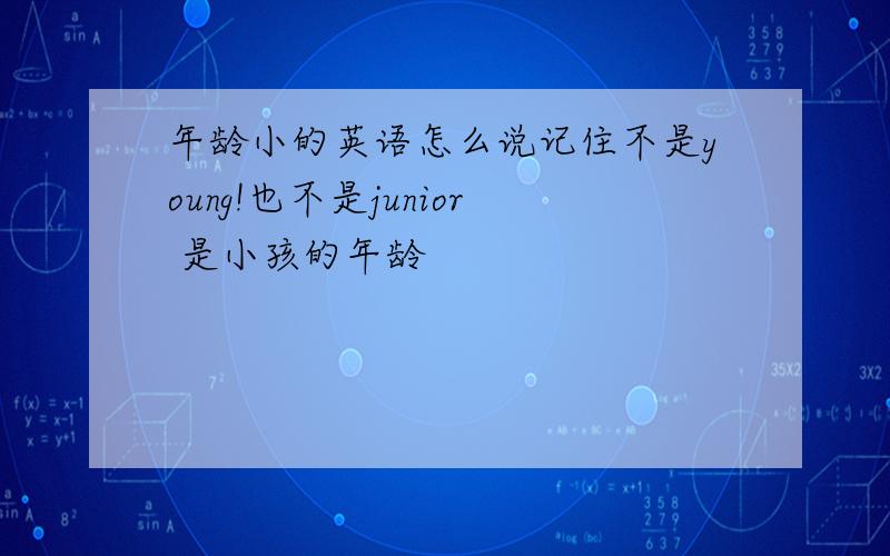 年龄小的英语怎么说记住不是young!也不是junior 是小孩的年龄