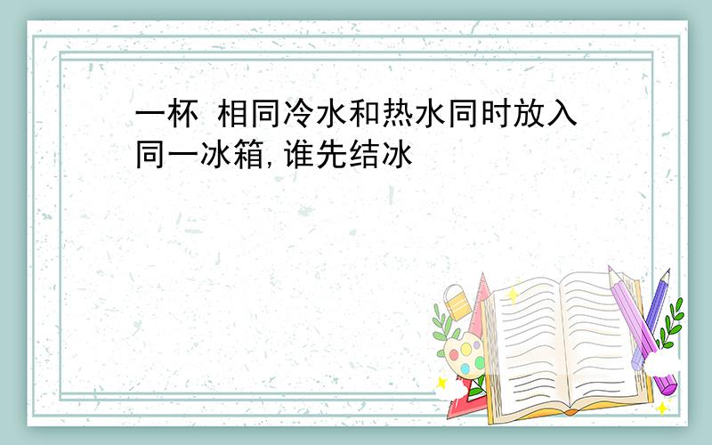 一杯 相同冷水和热水同时放入同一冰箱,谁先结冰