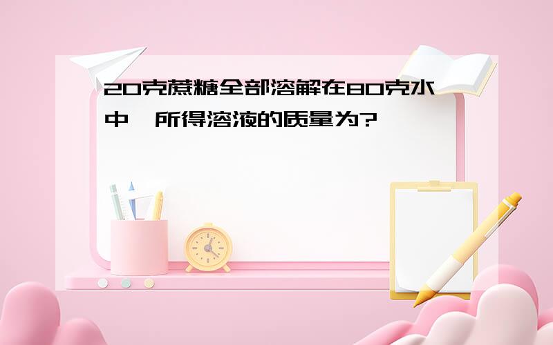 20克蔗糖全部溶解在80克水中,所得溶液的质量为?