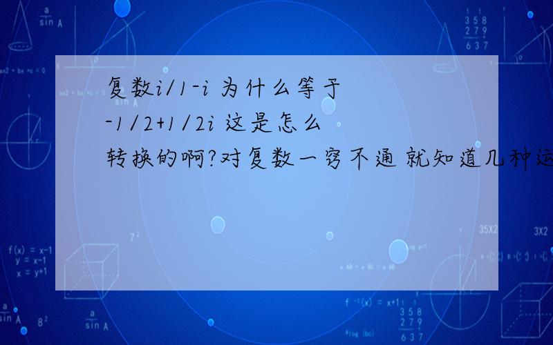 复数i/1-i 为什么等于 -1/2+1/2i 这是怎么转换的啊?对复数一窍不通 就知道几种运算 急,