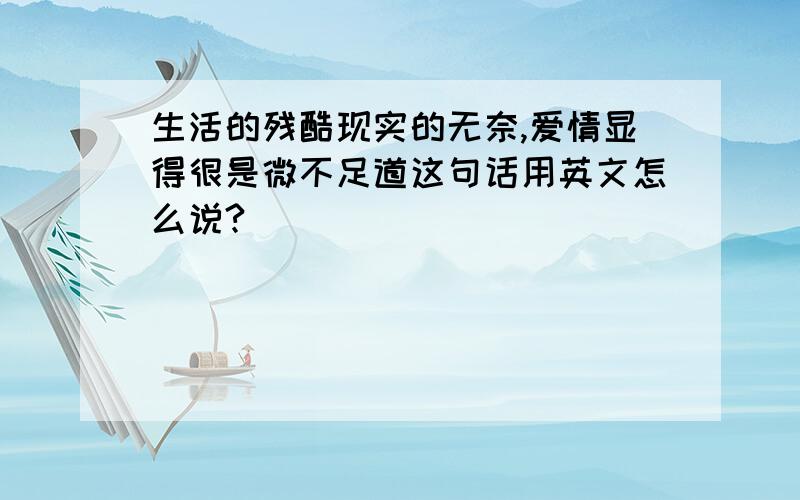 生活的残酷现实的无奈,爱情显得很是微不足道这句话用英文怎么说?