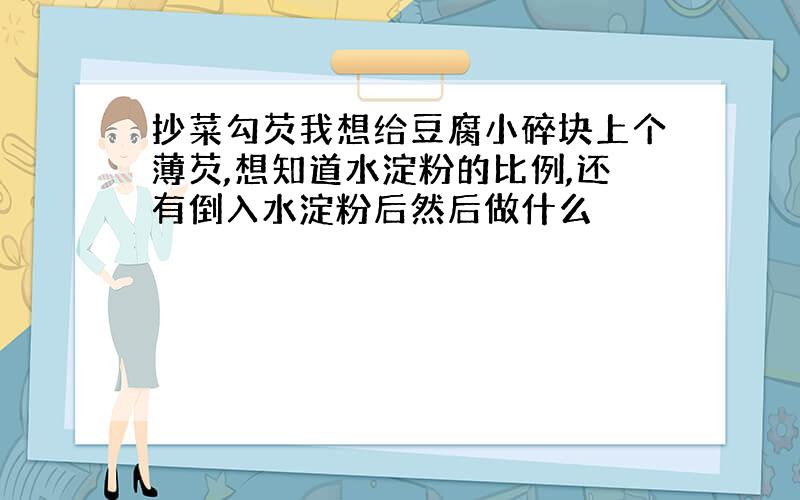 抄菜勾芡我想给豆腐小碎块上个薄芡,想知道水淀粉的比例,还有倒入水淀粉后然后做什么