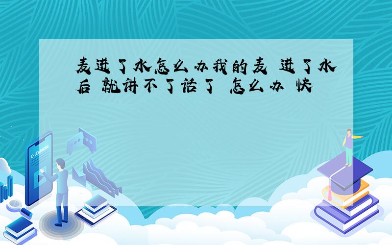 麦进了水怎么办我的麦 进了水后 就讲不了话了 怎么办 快