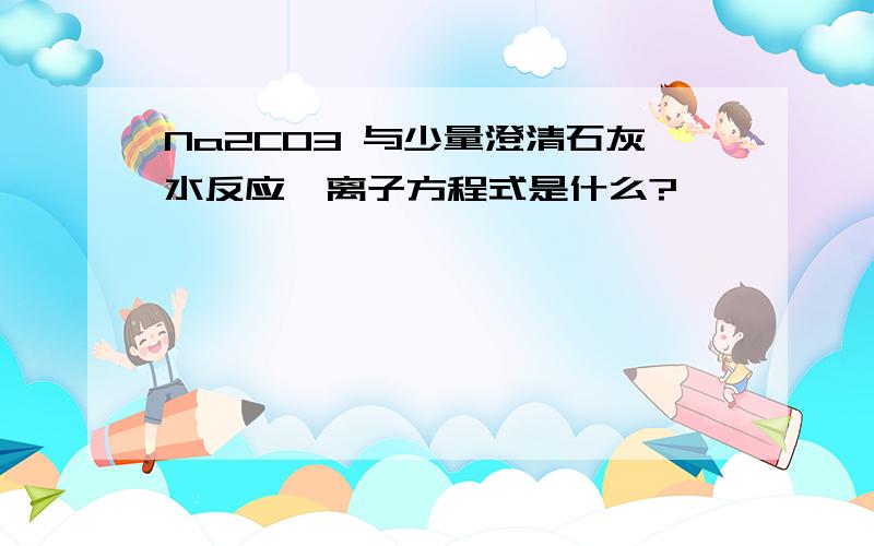 Na2CO3 与少量澄清石灰水反应,离子方程式是什么?