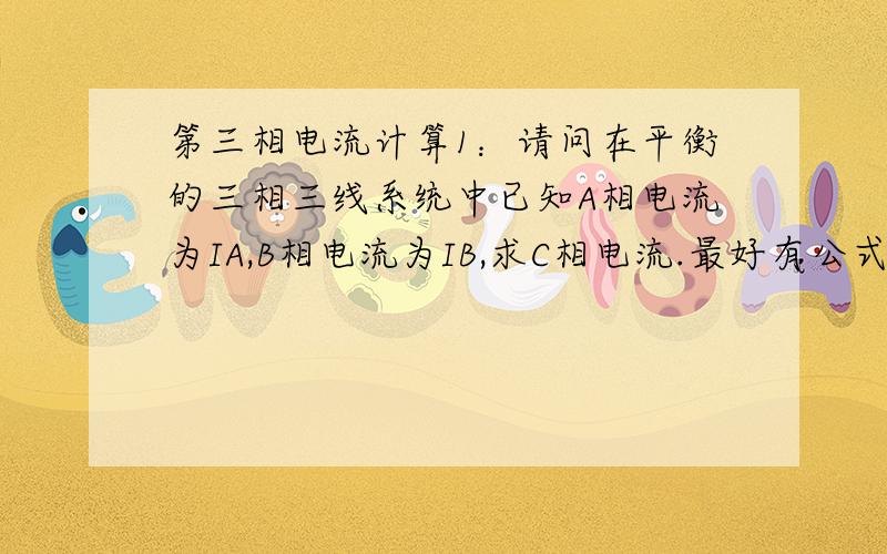 第三相电流计算1：请问在平衡的三相三线系统中已知A相电流为IA,B相电流为IB,求C相电流.最好有公式或图解2：请问在平