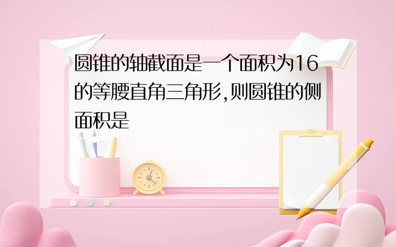 圆锥的轴截面是一个面积为16的等腰直角三角形,则圆锥的侧面积是