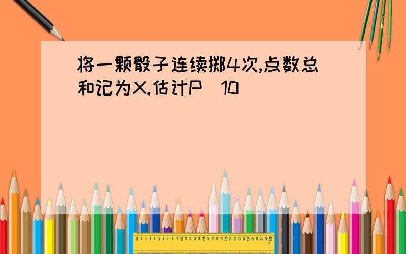 将一颗骰子连续掷4次,点数总和记为X.估计P(10