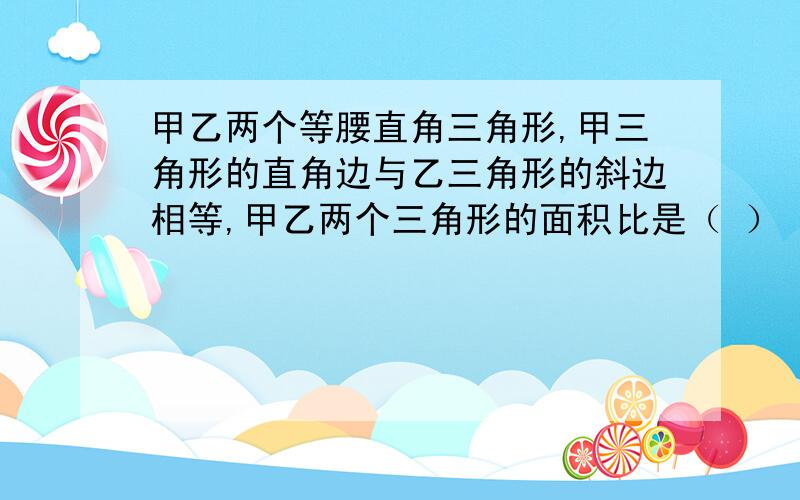 甲乙两个等腰直角三角形,甲三角形的直角边与乙三角形的斜边相等,甲乙两个三角形的面积比是（ ）