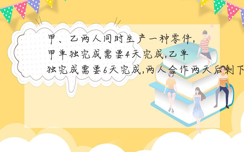 甲、乙两人同时生产一种零件,甲单独完成需要4天完成,乙单独完成需要6天完成,两人合作两天后剩下的由乙单独完成,乙还需要多