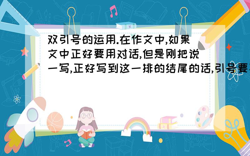 双引号的运用.在作文中,如果文中正好要用对话,但是刚把说一写,正好写到这一排的结尾的话,引号要不要跟着后面的话到下一排?