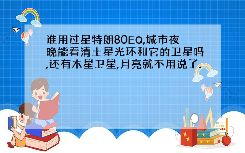 谁用过星特朗80EQ,城市夜晚能看清土星光环和它的卫星吗,还有木星卫星,月亮就不用说了.