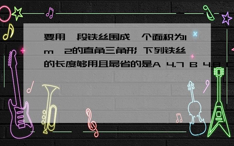 要用一段铁丝围成一个面积为1m^2的直角三角形 下列铁丝的长度够用且最省的是A 4.7 B 4.8 C4.9 D5.0