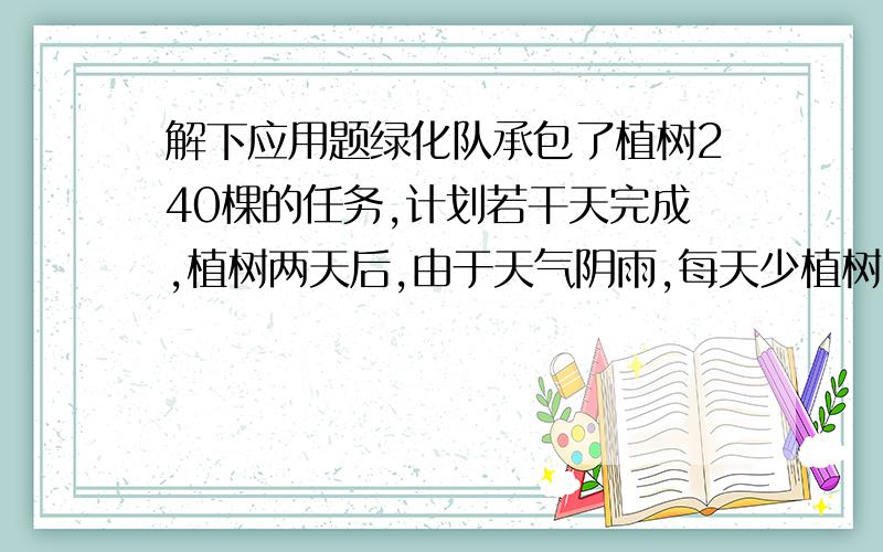 解下应用题绿化队承包了植树240棵的任务,计划若干天完成,植树两天后,由于天气阴雨,每天少植树8棵,因此延迟工期4天完成