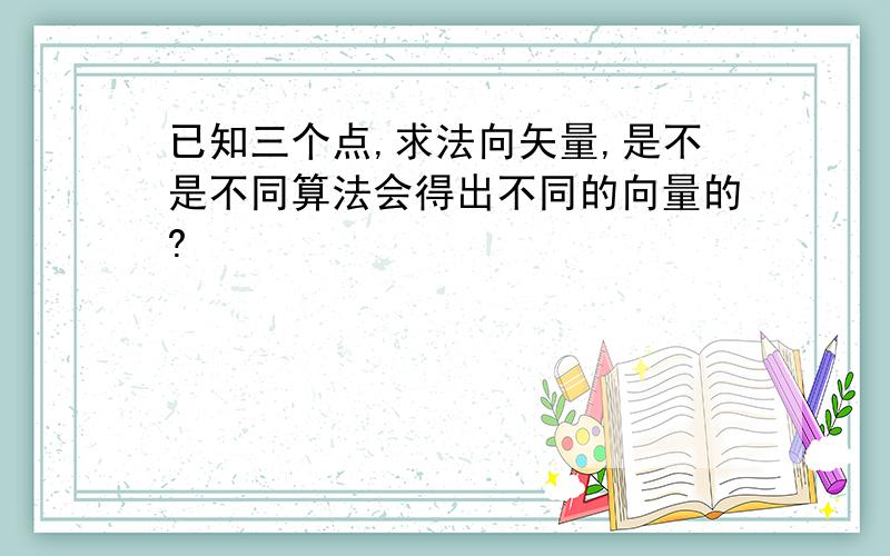 已知三个点,求法向矢量,是不是不同算法会得出不同的向量的?