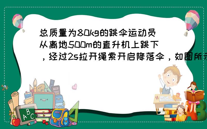 总质量为80kg的跳伞运动员从离地500m的直升机上跳下，经过2s拉开绳索开启降落伞，如图所示是跳伞过程中的v-t图，试