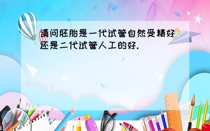 请问胚胎是一代试管自然受精好还是二代试管人工的好.