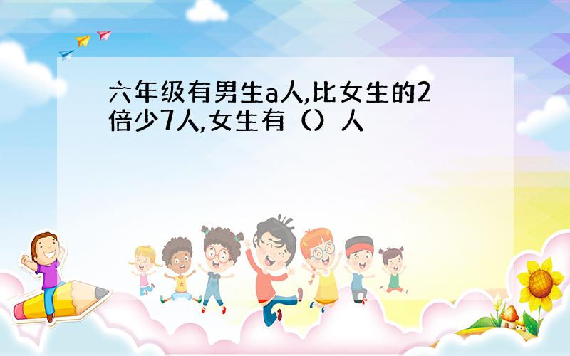 六年级有男生a人,比女生的2倍少7人,女生有（）人