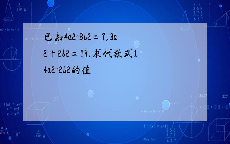 已知4a2-3b2=7,3a2+2b2=19.求代数式14a2-2b2的值