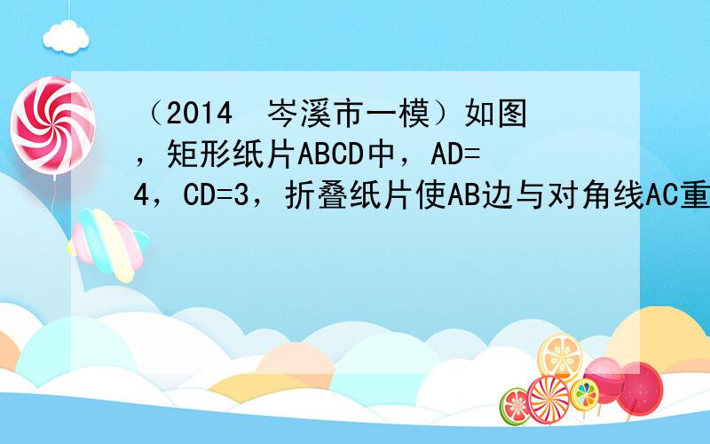 （2014•岑溪市一模）如图，矩形纸片ABCD中，AD=4，CD=3，折叠纸片使AB边与对角线AC重合，折痕为AE，记与