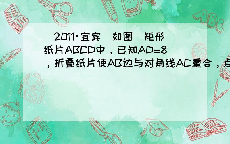 （2011•宜宾）如图．矩形纸片ABCD中，已知AD=8，折叠纸片使AB边与对角线AC重合，点B落在点F处，折痕为AE，