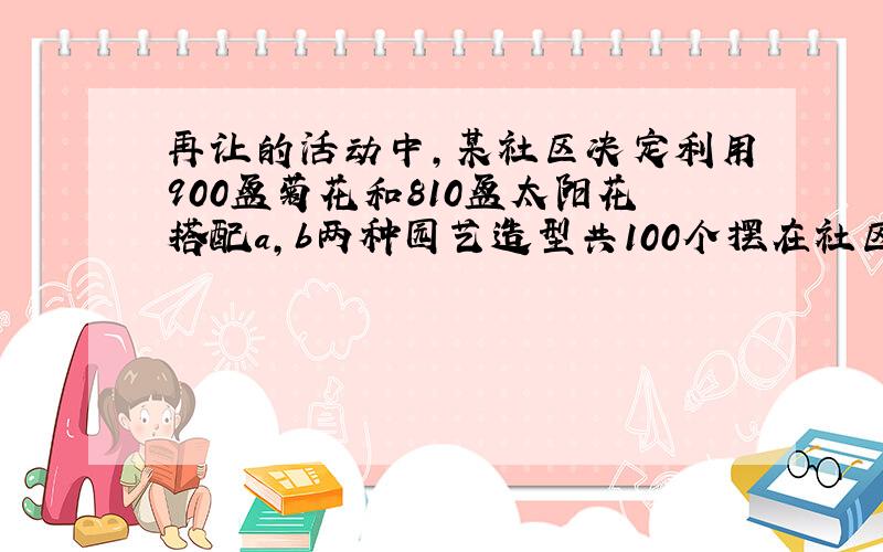 再让的活动中,某社区决定利用900盆菊花和810盆太阳花搭配a,b两种园艺造型共100个摆在社区.一个A造型要