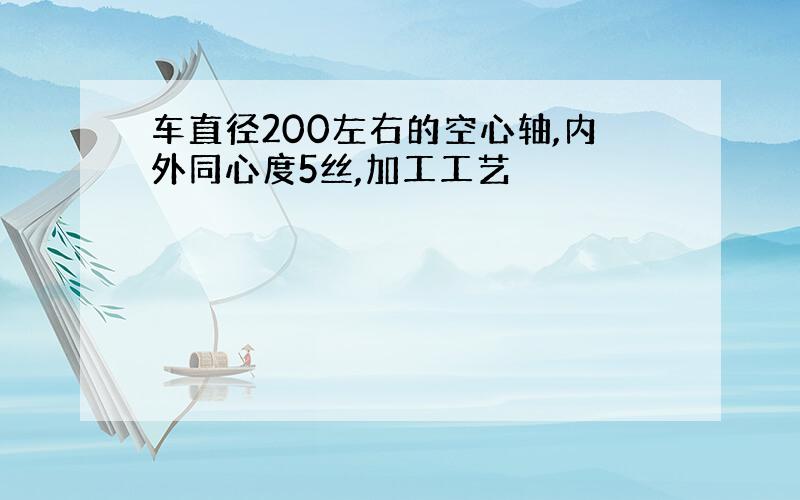 车直径200左右的空心轴,内外同心度5丝,加工工艺