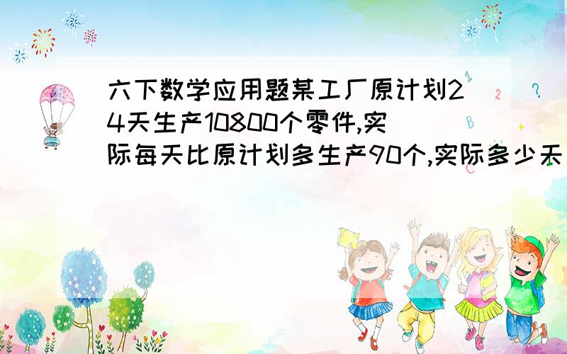 六下数学应用题某工厂原计划24天生产10800个零件,实际每天比原计划多生产90个,实际多少天完成任务