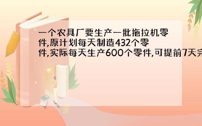 一个农具厂要生产一批拖拉机零件,原计划每天制造432个零件,实际每天生产600个零件,可提前7天完成,原计划几天完成?用