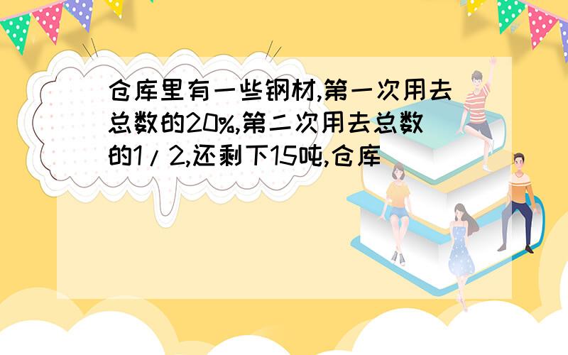 仓库里有一些钢材,第一次用去总数的20%,第二次用去总数的1/2,还剩下15吨,仓库