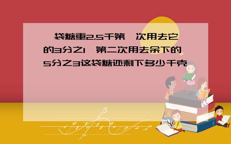 一袋糖重2.5千第一次用去它的3分之1,第二次用去余下的5分之3这袋糖还剩下多少千克