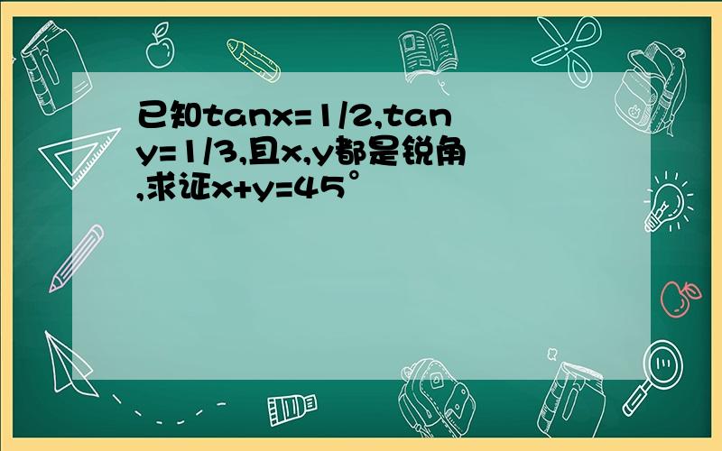 已知tanx=1/2,tany=1/3,且x,y都是锐角,求证x+y=45°