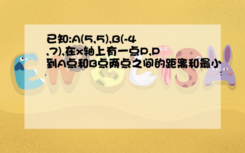 已知:A(5,5),B(-4,7),在x轴上有一点P,P到A点和B点两点之间的距离和最小