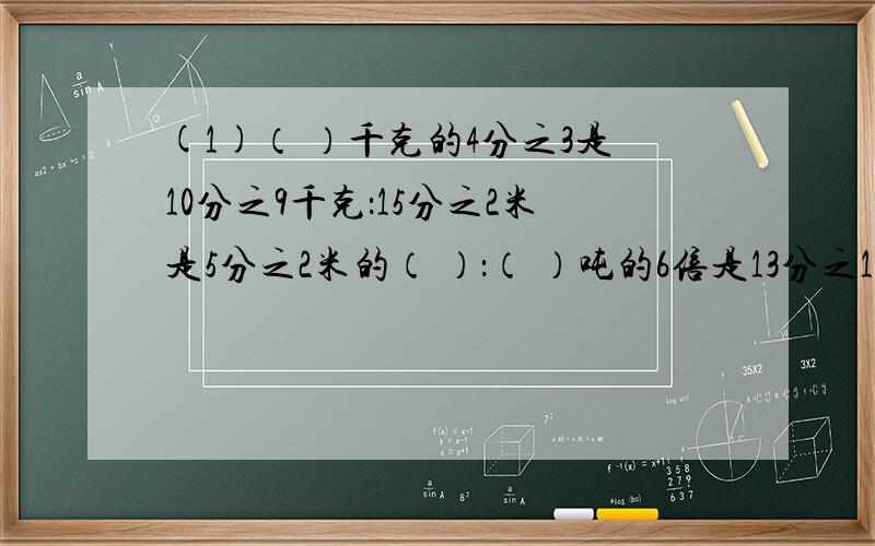 (1)（ ）千克的4分之3是10分之9千克：15分之2米是5分之2米的（ ）：（ ）吨的6倍是13分之12吨