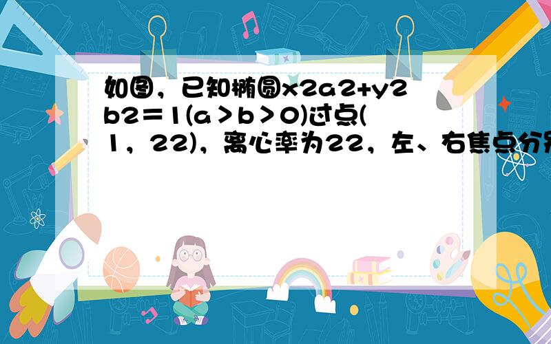 如图，已知椭圆x2a2+y2b2＝1(a＞b＞0)过点(1，22)，离心率为22，左、右焦点分别为F1、F2．点P为直线