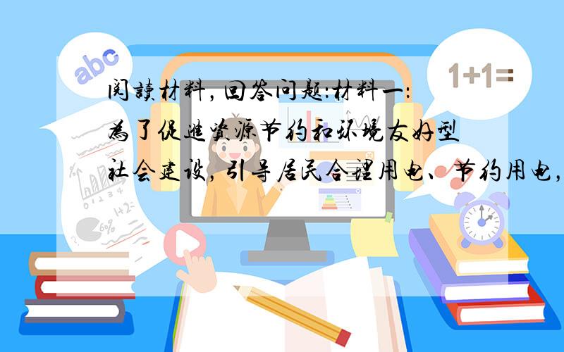 阅读材料，回答问题：材料一：为了促进资源节约和环境友好型社会建设，引导居民合理用电、节约用电，2010年10月，国家发展