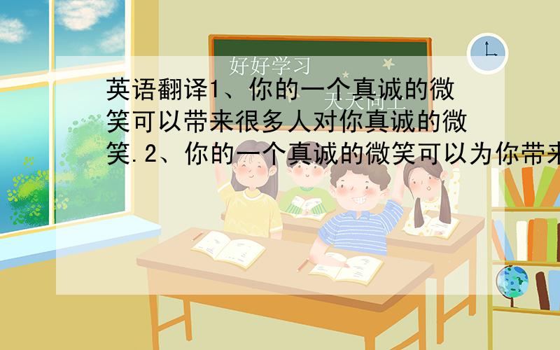 英语翻译1、你的一个真诚的微笑可以带来很多人对你真诚的微笑.2、你的一个真诚的微笑可以为你带来很多朋友.3、为了结交更多