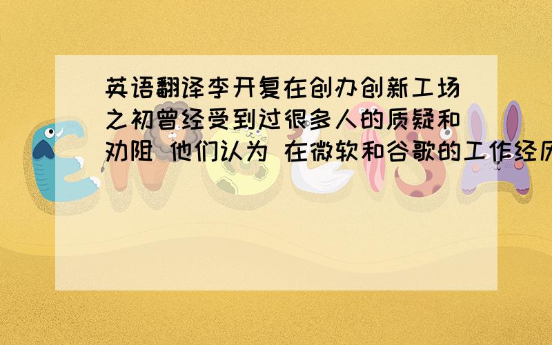 英语翻译李开复在创办创新工场之初曾经受到过很多人的质疑和劝阻 他们认为 在微软和谷歌的工作经历已经让李开复完美地实现了自