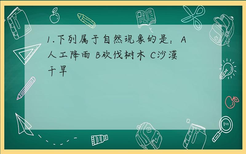 1.下列属于自然现象的是：A人工降雨 B砍伐树木 C沙漠干旱