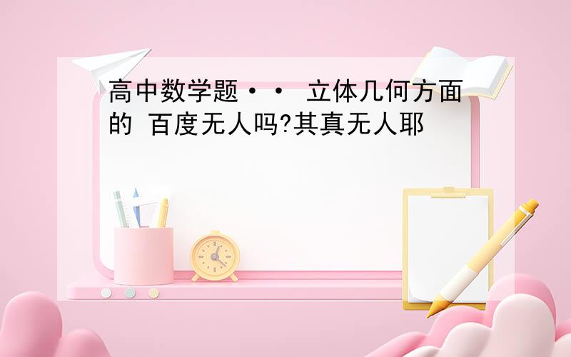 高中数学题·· 立体几何方面的 百度无人吗?其真无人耶