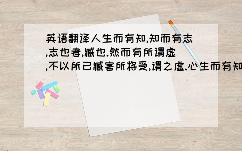 英语翻译人生而有知,知而有志,志也者,臧也.然而有所谓虚,不以所已臧害所将受,谓之虚.心生而有知,知而有异,异也者,同时