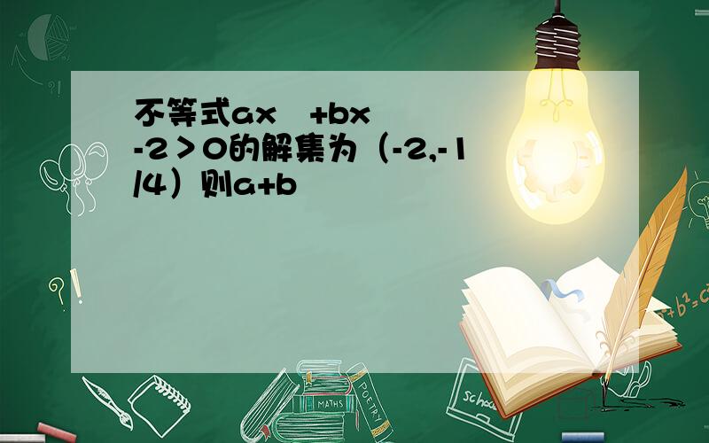 不等式ax²+bx-2＞0的解集为（-2,-1/4）则a+b