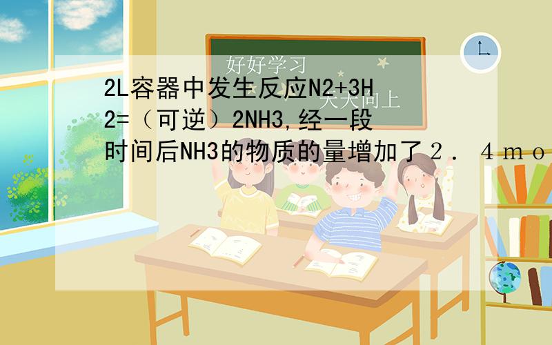 2L容器中发生反应N2+3H2=（可逆）2NH3,经一段时间后NH3的物质的量增加了２．４ｍｏｌ,这段时间内用氢气表示的