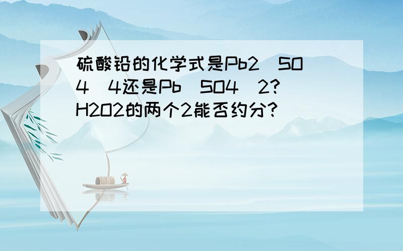 硫酸铅的化学式是Pb2(SO4)4还是Pb(SO4)2?H2O2的两个2能否约分?