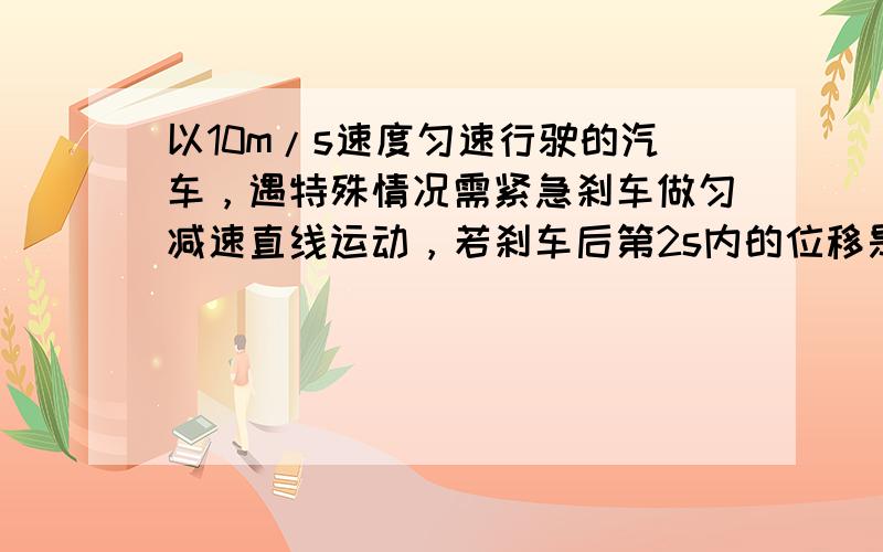 以10m/s速度匀速行驶的汽车，遇特殊情况需紧急刹车做匀减速直线运动，若刹车后第2s内的位移是6.25m，则刹车后5s内