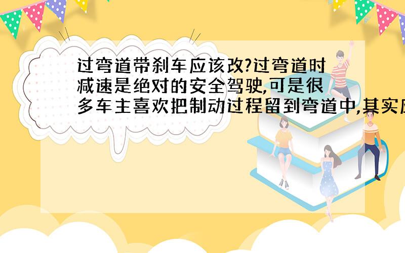 过弯道带刹车应该改?过弯道时减速是绝对的安全驾驶,可是很多车主喜欢把制动过程留到弯道中,其实应该在入弯前就踩刹车,入弯后