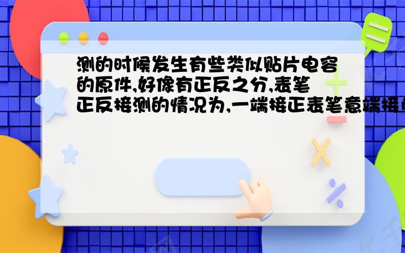 测的时候发生有些类似贴片电容的原件,好像有正反之分,表笔正反接测的情况为,一端接正表笔意端接负表笔表现禁止没反应.正负表