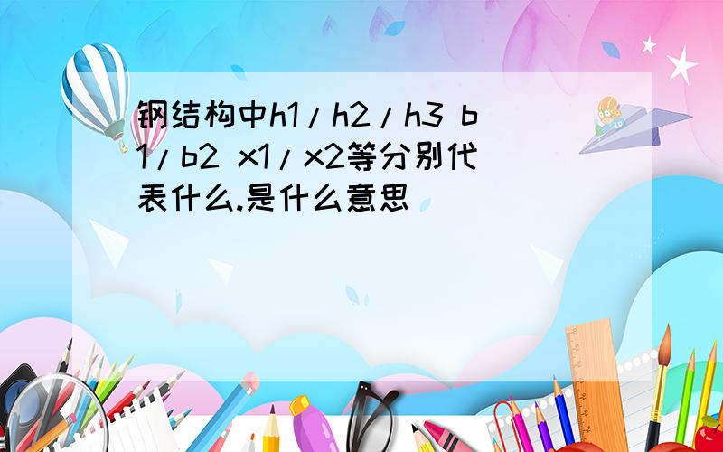 钢结构中h1/h2/h3 b1/b2 x1/x2等分别代表什么.是什么意思