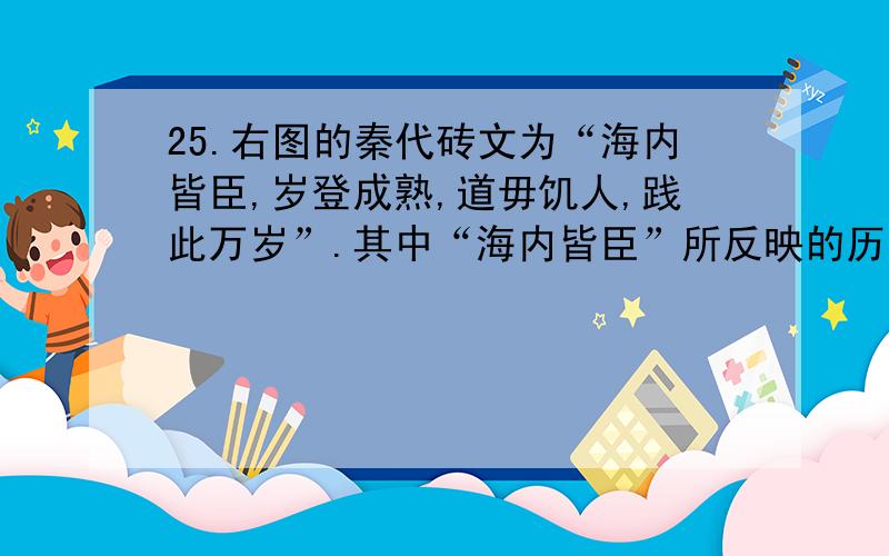 25.右图的秦代砖文为“海内皆臣,岁登成熟,道毋饥人,践此万岁”.其中“海内皆臣”所反映的历史信息是