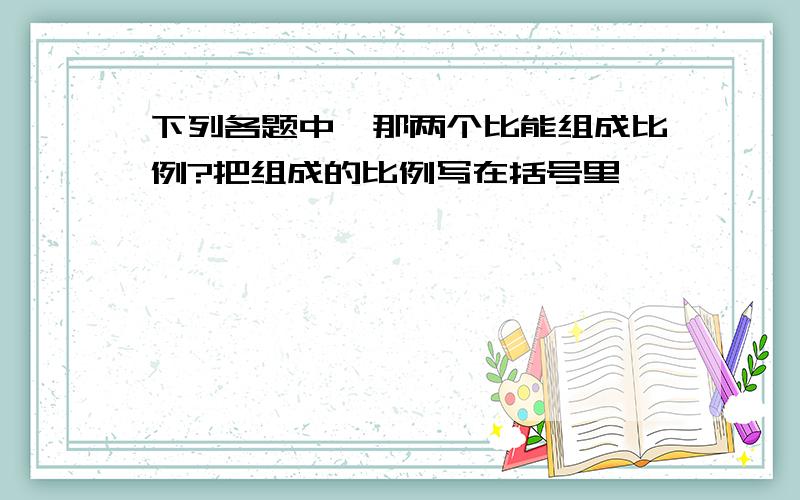 下列各题中,那两个比能组成比例?把组成的比例写在括号里