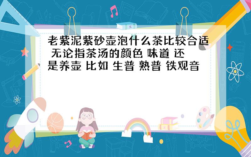 老紫泥紫砂壶泡什么茶比较合适 无论指茶汤的颜色 味道 还是养壶 比如 生普 熟普 铁观音